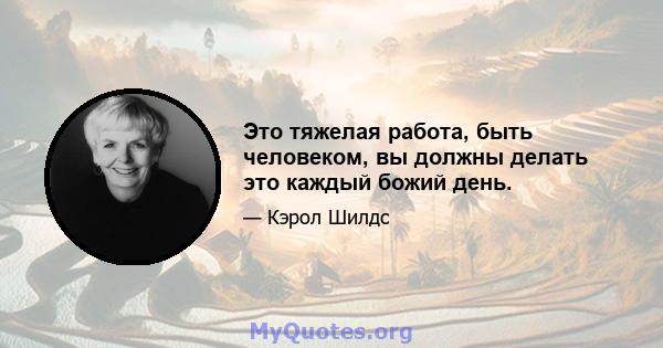 Это тяжелая работа, быть человеком, вы должны делать это каждый божий день.