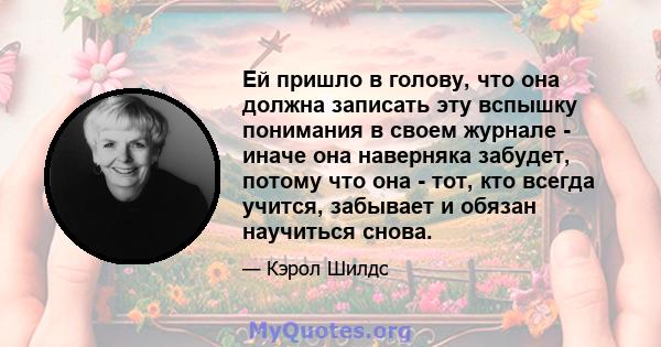 Ей пришло в голову, что она должна записать эту вспышку понимания в своем журнале - иначе она наверняка забудет, потому что она - тот, кто всегда учится, забывает и обязан научиться снова.