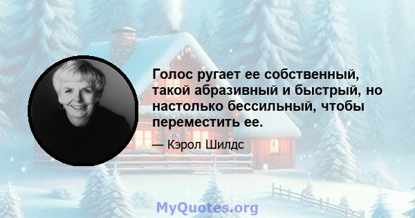 Голос ругает ее собственный, такой абразивный и быстрый, но настолько бессильный, чтобы переместить ее.