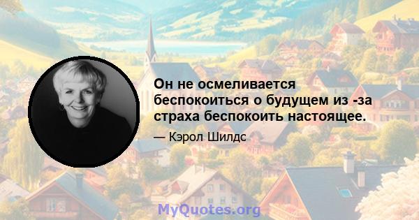 Он не осмеливается беспокоиться о будущем из -за страха беспокоить настоящее.