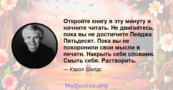 Откройте книгу в эту минуту и ​​начните читать. Не двигайтесь, пока вы не достигнете Пейджа Пятьдесят. Пока вы не похоронили свои мысли в печати. Накрыть себя словами. Смыть себя. Растворить.