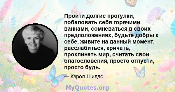 Пройти долгие прогулки, побаловать себя горячими ваннами, сомневаться в своих предположениях, будьте добры к себе, живите на данный момент, расслабиться, кричать, проклинать мир, считать свои благословения, просто