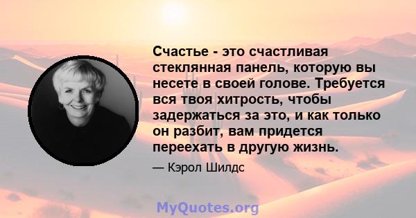 Счастье - это счастливая стеклянная панель, которую вы несете в своей голове. Требуется вся твоя хитрость, чтобы задержаться за это, и как только он разбит, вам придется переехать в другую жизнь.