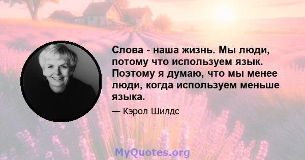 Слова - наша жизнь. Мы люди, потому что используем язык. Поэтому я думаю, что мы менее люди, когда используем меньше языка.