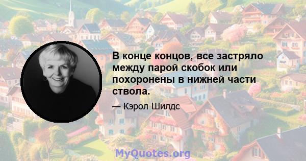 В конце концов, все застряло между парой скобок или похоронены в нижней части ствола.