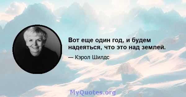 Вот еще один год, и будем надеяться, что это над землей.