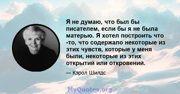 Я не думаю, что был бы писателем, если бы я не была матерью. Я хотел построить что -то, что содержало некоторые из этих чувств, которые у меня были, некоторые из этих открытий или откровений.