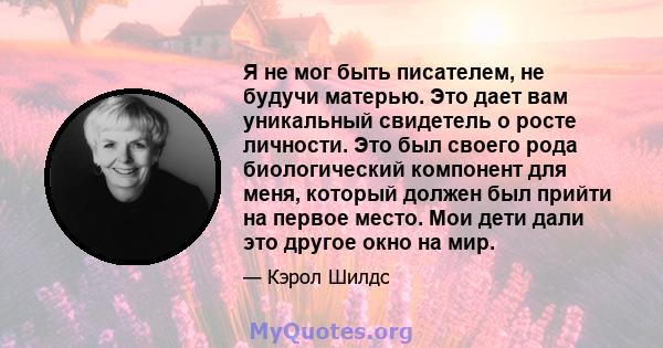 Я не мог быть писателем, не будучи матерью. Это дает вам уникальный свидетель о росте личности. Это был своего рода биологический компонент для меня, который должен был прийти на первое место. Мои дети дали это другое