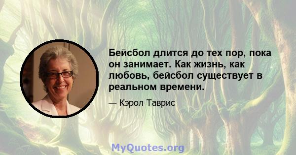 Бейсбол длится до тех пор, пока он занимает. Как жизнь, как любовь, бейсбол существует в реальном времени.