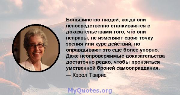 Большинство людей, когда они непосредственно сталкиваются с доказательствами того, что они неправы, не изменяют свою точку зрения или курс действий, но оправдывают это еще более упорно. Даже неопровержимые