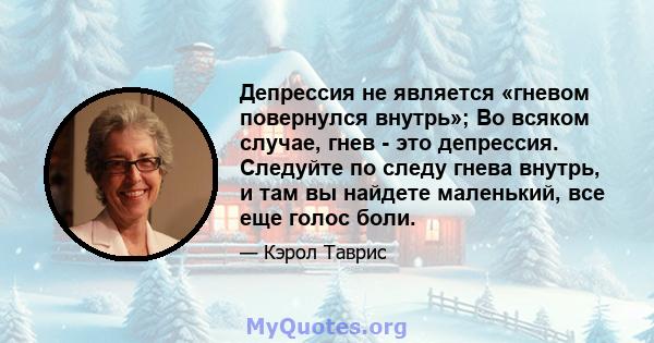 Депрессия не является «гневом повернулся внутрь»; Во всяком случае, гнев - это депрессия. Следуйте по следу гнева внутрь, и там вы найдете маленький, все еще голос боли.