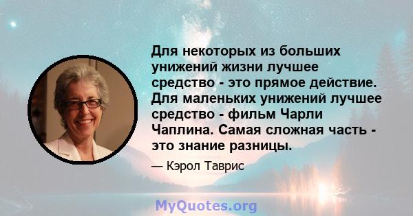 Для некоторых из больших унижений жизни лучшее средство - это прямое действие. Для маленьких унижений лучшее средство - фильм Чарли Чаплина. Самая сложная часть - это знание разницы.