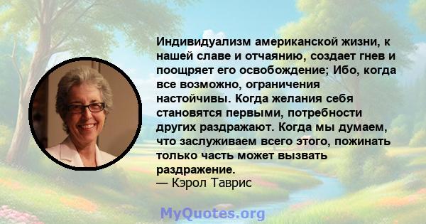 Индивидуализм американской жизни, к нашей славе и отчаянию, создает гнев и поощряет его освобождение; Ибо, когда все возможно, ограничения настойчивы. Когда желания себя становятся первыми, потребности других