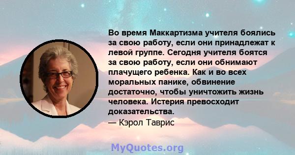 Во время Маккартизма учителя боялись за свою работу, если они принадлежат к левой группе. Сегодня учителя боятся за свою работу, если они обнимают плачущего ребенка. Как и во всех моральных панике, обвинение достаточно, 