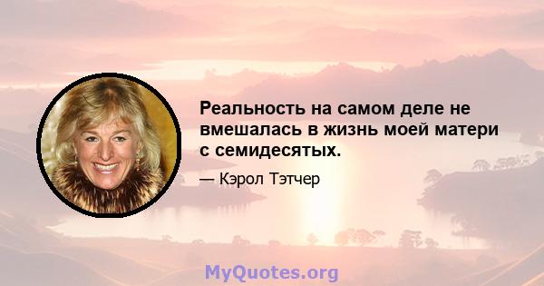 Реальность на самом деле не вмешалась в жизнь моей матери с семидесятых.