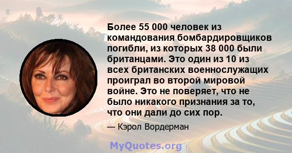 Более 55 000 человек из командования бомбардировщиков погибли, из которых 38 000 были британцами. Это один из 10 из всех британских военнослужащих проиграл во второй мировой войне. Это не поверяет, что не было никакого