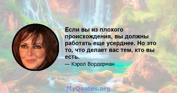 Если вы из плохого происхождения, вы должны работать еще усерднее. Но это то, что делает вас тем, кто вы есть.