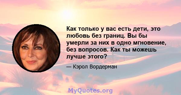 Как только у вас есть дети, это любовь без границ. Вы бы умерли за них в одно мгновение, без вопросов. Как ты можешь лучше этого?