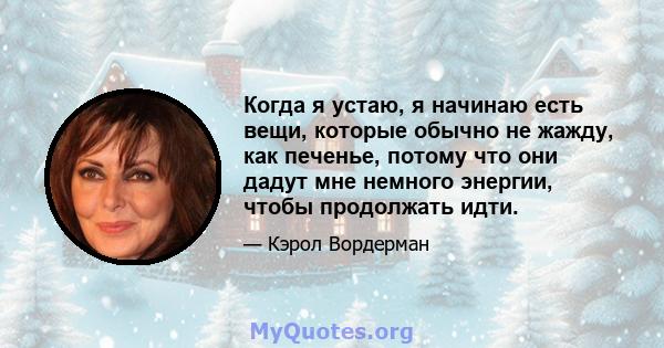 Когда я устаю, я начинаю есть вещи, которые обычно не жажду, как печенье, потому что они дадут мне немного энергии, чтобы продолжать идти.