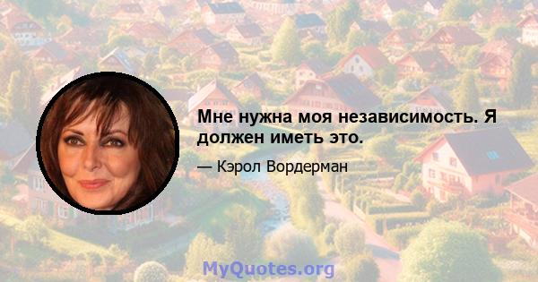 Мне нужна моя независимость. Я должен иметь это.