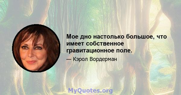 Мое дно настолько большое, что имеет собственное гравитационное поле.