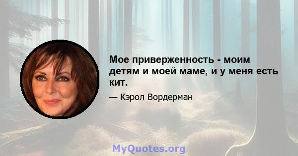 Мое приверженность - моим детям и моей маме, и у меня есть кит.