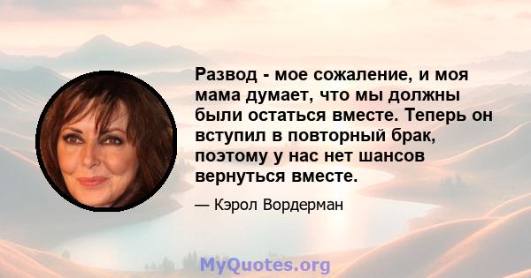 Развод - мое сожаление, и моя мама думает, что мы должны были остаться вместе. Теперь он вступил в повторный брак, поэтому у нас нет шансов вернуться вместе.