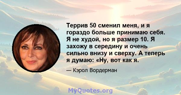 Террив 50 сменил меня, и я гораздо больше принимаю себя. Я не худой, но я размер 10. Я захожу в середину и очень сильно внизу и сверху. А теперь я думаю: «Ну, вот как я.