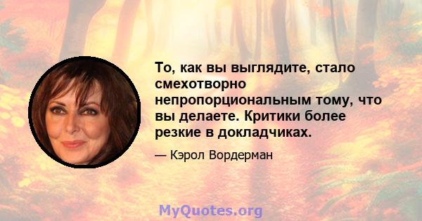 То, как вы выглядите, стало смехотворно непропорциональным тому, что вы делаете. Критики более резкие в докладчиках.