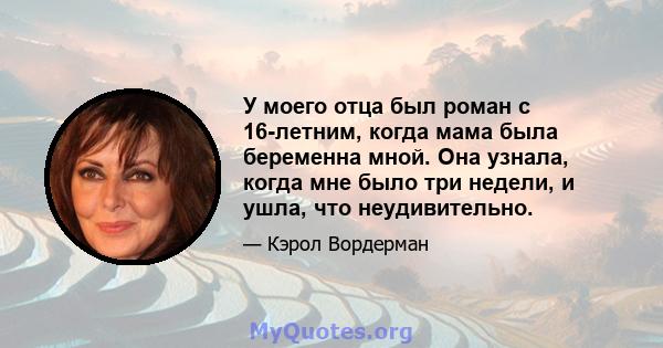 У моего отца был роман с 16-летним, когда мама была беременна мной. Она узнала, когда мне было три недели, и ушла, что неудивительно.