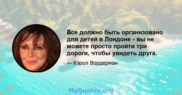 Все должно быть организовано для детей в Лондоне - вы не можете просто пройти три дороги, чтобы увидеть друга.