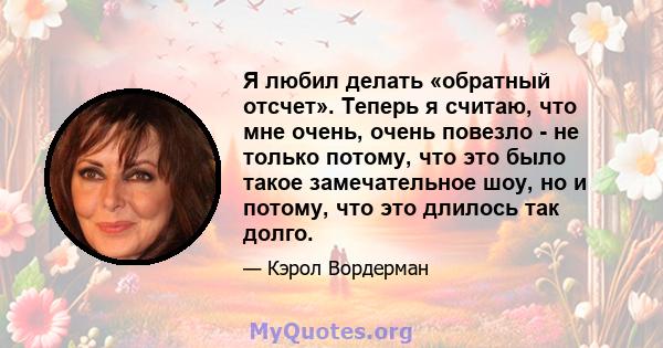 Я любил делать «обратный отсчет». Теперь я считаю, что мне очень, очень повезло - не только потому, что это было такое замечательное шоу, но и потому, что это длилось так долго.