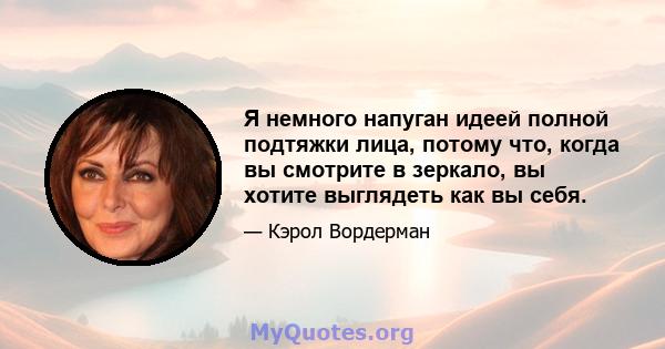 Я немного напуган идеей полной подтяжки лица, потому что, когда вы смотрите в зеркало, вы хотите выглядеть как вы себя.