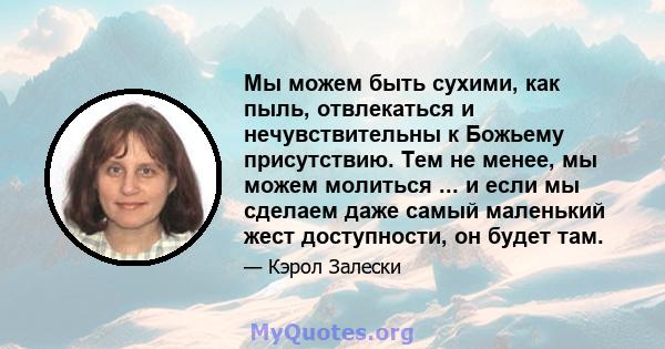 Мы можем быть сухими, как пыль, отвлекаться и нечувствительны к Божьему присутствию. Тем не менее, мы можем молиться ... и если мы сделаем даже самый маленький жест доступности, он будет там.