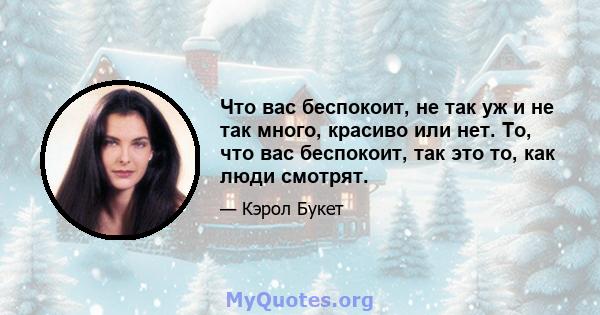 Что вас беспокоит, не так уж и не так много, красиво или нет. То, что вас беспокоит, так это то, как люди смотрят.