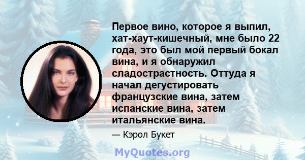 Первое вино, которое я выпил, хат-хаут-кишечный, мне было 22 года, это был мой первый бокал вина, и я обнаружил сладострастность. Оттуда я начал дегустировать французские вина, затем испанские вина, затем итальянские