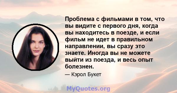 Проблема с фильмами в том, что вы видите с первого дня, когда вы находитесь в поезде, и если фильм не идет в правильном направлении, вы сразу это знаете. Иногда вы не можете выйти из поезда, и весь опыт болезнен.