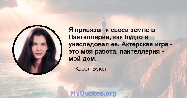 Я привязан к своей земле в Пантеллерии, как будто я унаследовал ее. Актерская игра - это моя работа, пантеллерия - мой дом.