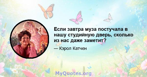 Если завтра муза постучала в нашу студийную дверь, сколько из нас даже заметит?