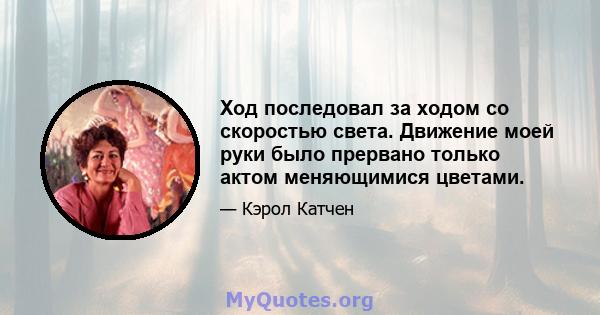 Ход последовал за ходом со скоростью света. Движение моей руки было прервано только актом меняющимися цветами.