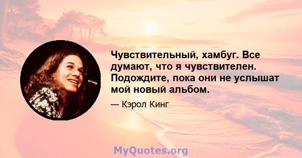 Чувствительный, хамбуг. Все думают, что я чувствителен. Подождите, пока они не услышат мой новый альбом.