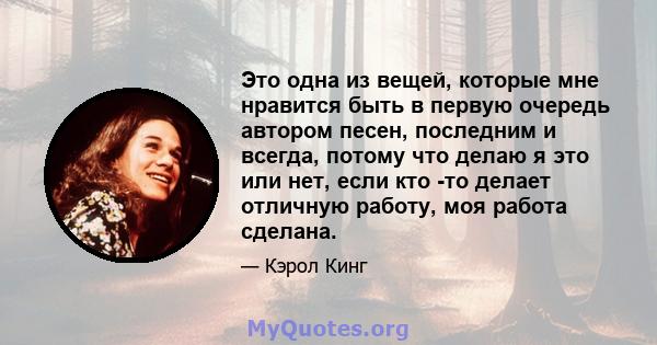 Это одна из вещей, которые мне нравится быть в первую очередь автором песен, последним и всегда, потому что делаю я это или нет, если кто -то делает отличную работу, моя работа сделана.