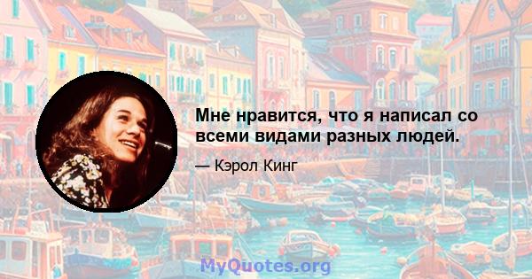 Мне нравится, что я написал со всеми видами разных людей.