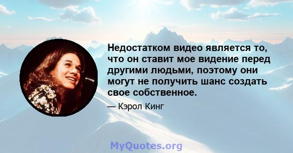 Недостатком видео является то, что он ставит мое видение перед другими людьми, поэтому они могут не получить шанс создать свое собственное.