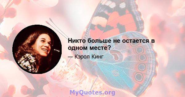 Никто больше не остается в одном месте?