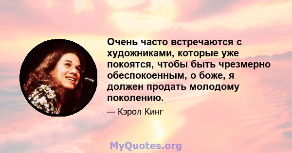 Очень часто встречаются с художниками, которые уже покоятся, чтобы быть чрезмерно обеспокоенным, о боже, я должен продать молодому поколению.