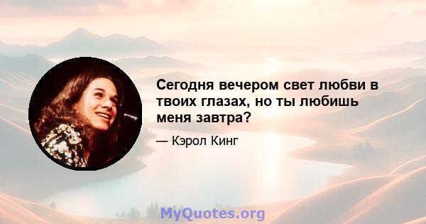 Сегодня вечером свет любви в твоих глазах, но ты любишь меня завтра?