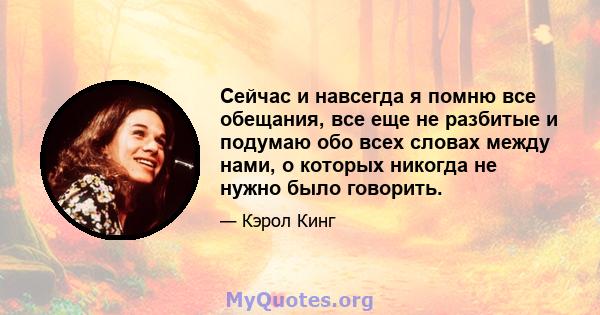 Сейчас и навсегда я помню все обещания, все еще не разбитые и подумаю обо всех словах между нами, о которых никогда не нужно было говорить.