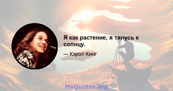 Я как растение, я тянусь к солнцу.