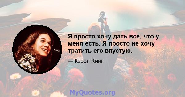 Я просто хочу дать все, что у меня есть. Я просто не хочу тратить его впустую.